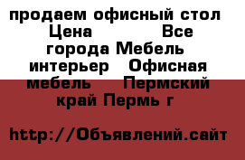 продаем офисный стол › Цена ­ 3 600 - Все города Мебель, интерьер » Офисная мебель   . Пермский край,Пермь г.